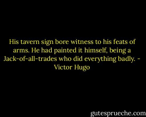 His tavern sign bore witness to his feats of arms. He had painted it himself, being a Jack-of-all-trades who did everything badly. - Victor Hugo