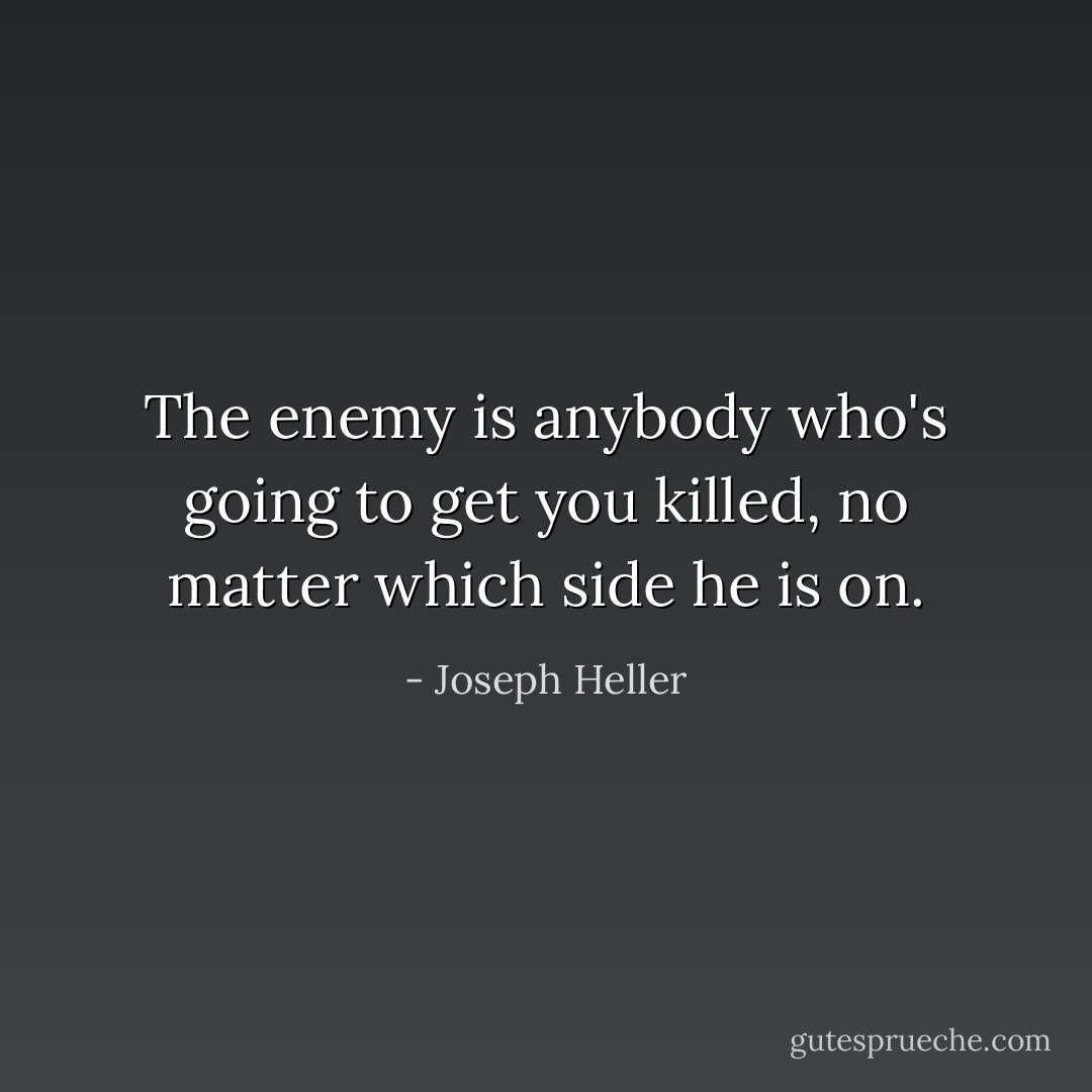 The enemy is anybody who's going to get you killed, no matter which side he is on. - Joseph Heller