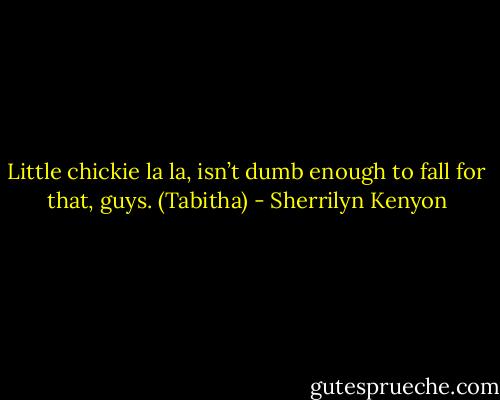 Little chickie la la, isn’t dumb enough to fall for that, guys. (Tabitha) - Sherrilyn Kenyon