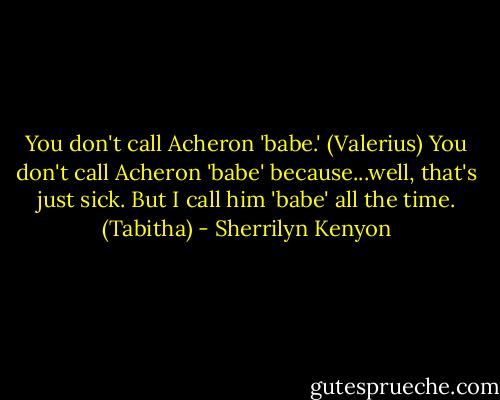 You don't call Acheron 'babe.' (Valerius)<br />You don't call Acheron 'babe' because...well, that's just sick. But I call him 'babe' all the time. (Tabitha) - Sherrilyn Kenyon