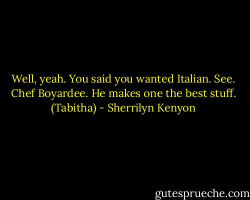 Well, yeah. You said you wanted Italian. See. Chef Boyardee. He makes one the best stuff. (Tabitha) - Sherrilyn Kenyon