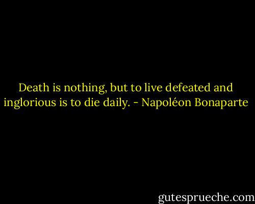Death is nothing, but to live defeated and inglorious is to die daily. - Napoléon Bonaparte