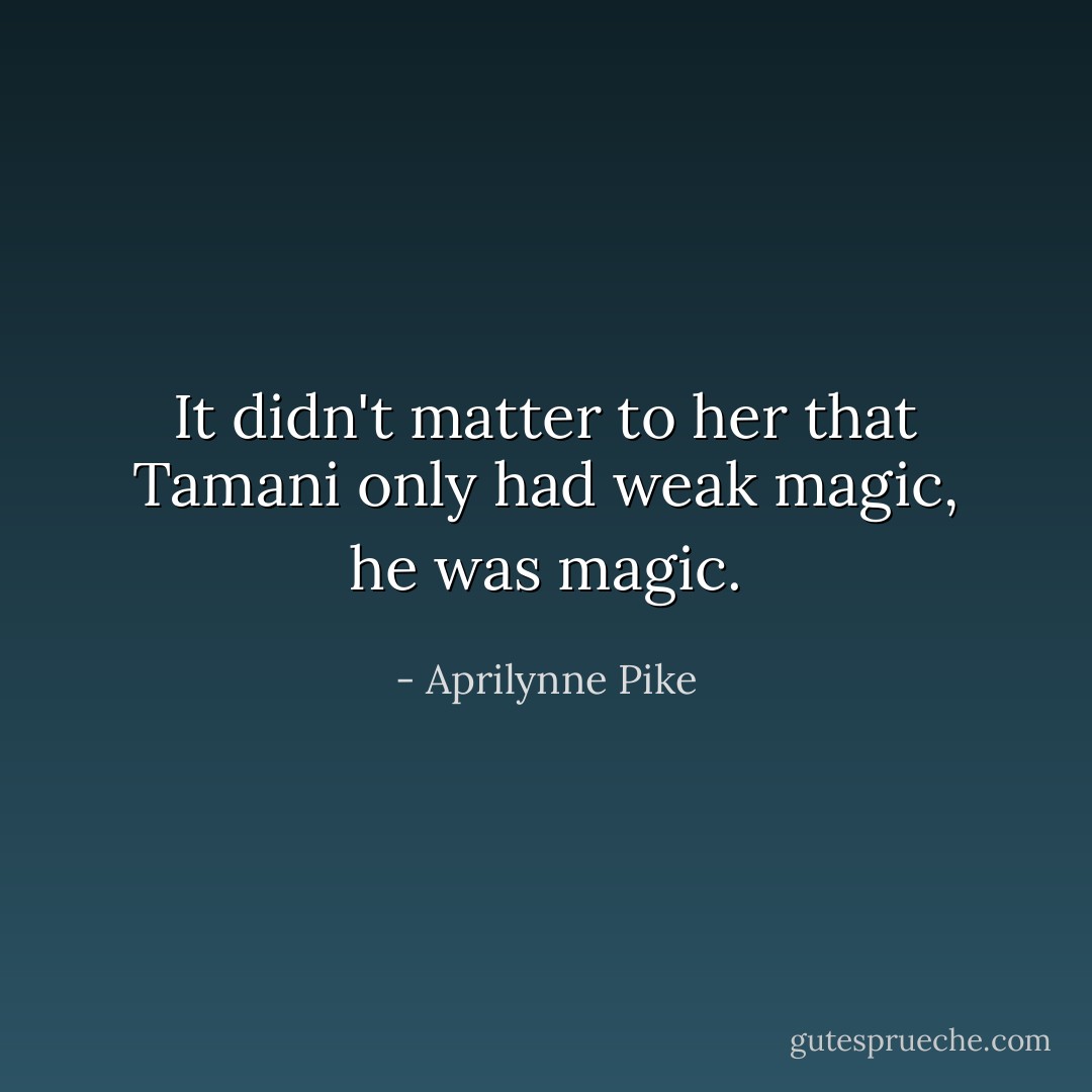 It didn't matter to her that Tamani only had weak magic, he <i>was</i> magic. - Aprilynne Pike