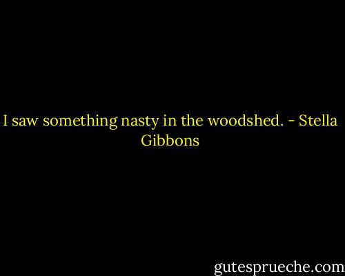 I saw something nasty in the woodshed. - Stella Gibbons