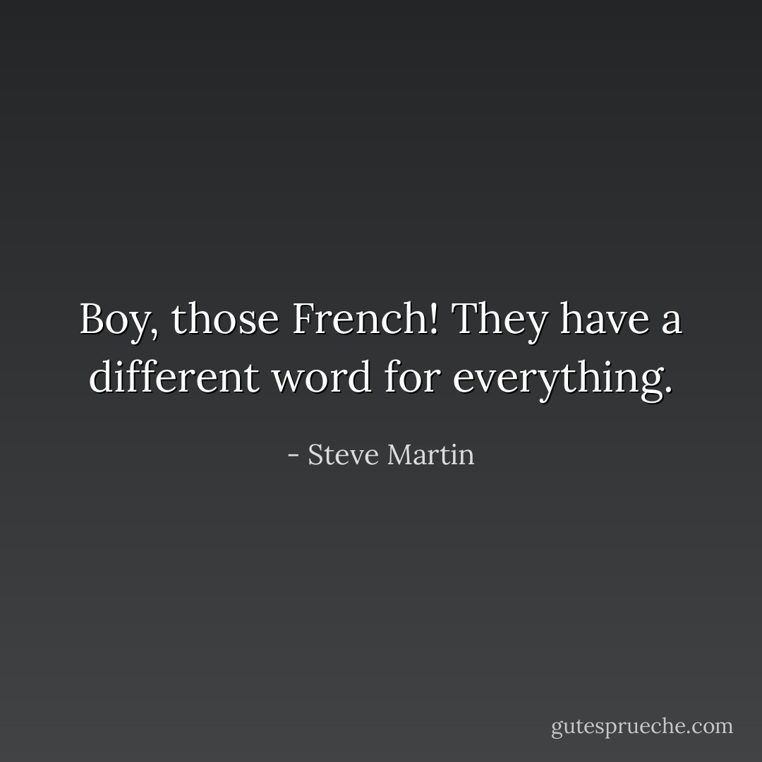 Boy, those French! They have a different word for everything. - Steve Martin