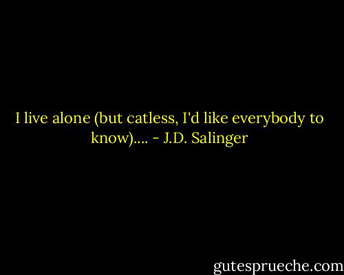 I live alone (but catless, I'd like everybody to know).... - J.D. Salinger