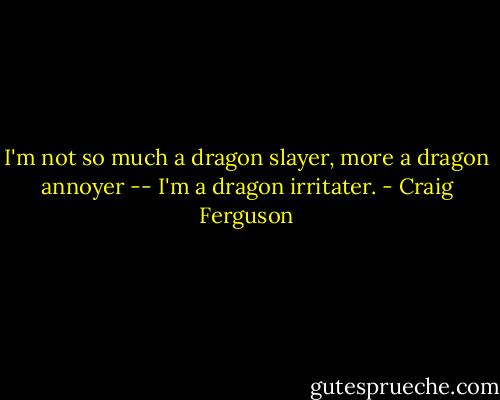 I'm not so much a dragon slayer, more a dragon annoyer -- I'm a dragon irritater. - Craig Ferguson