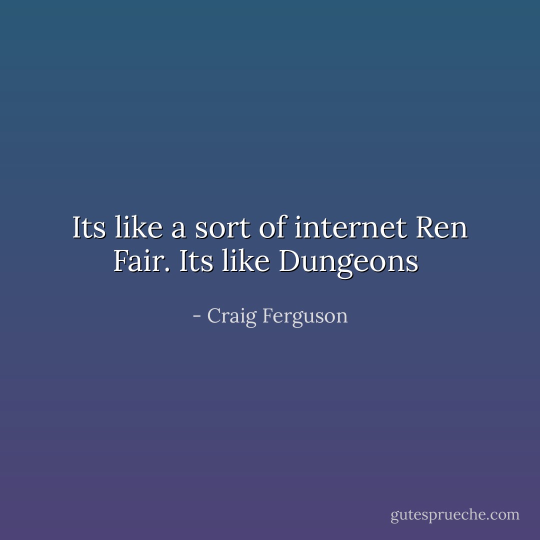 Its like a sort of internet Ren Fair. Its like Dungeons  - Craig Ferguson
