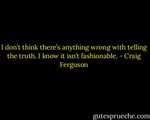 I don’t think there’s anything wrong with telling the truth. I know it isn’t fashionable. - Craig Ferguson