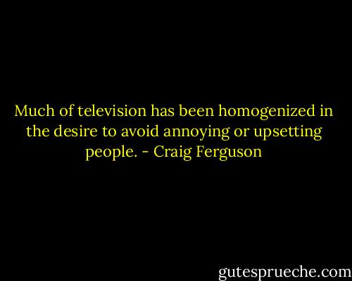 Much of television has been homogenized in the desire to avoid annoying or upsetting people. - Craig Ferguson