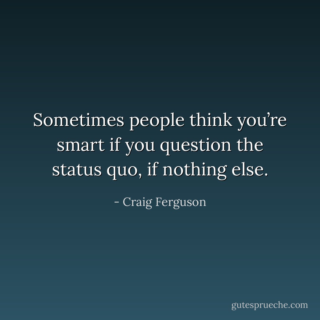 Sometimes people think you’re smart if you question the status quo, if nothing else. - Craig Ferguson