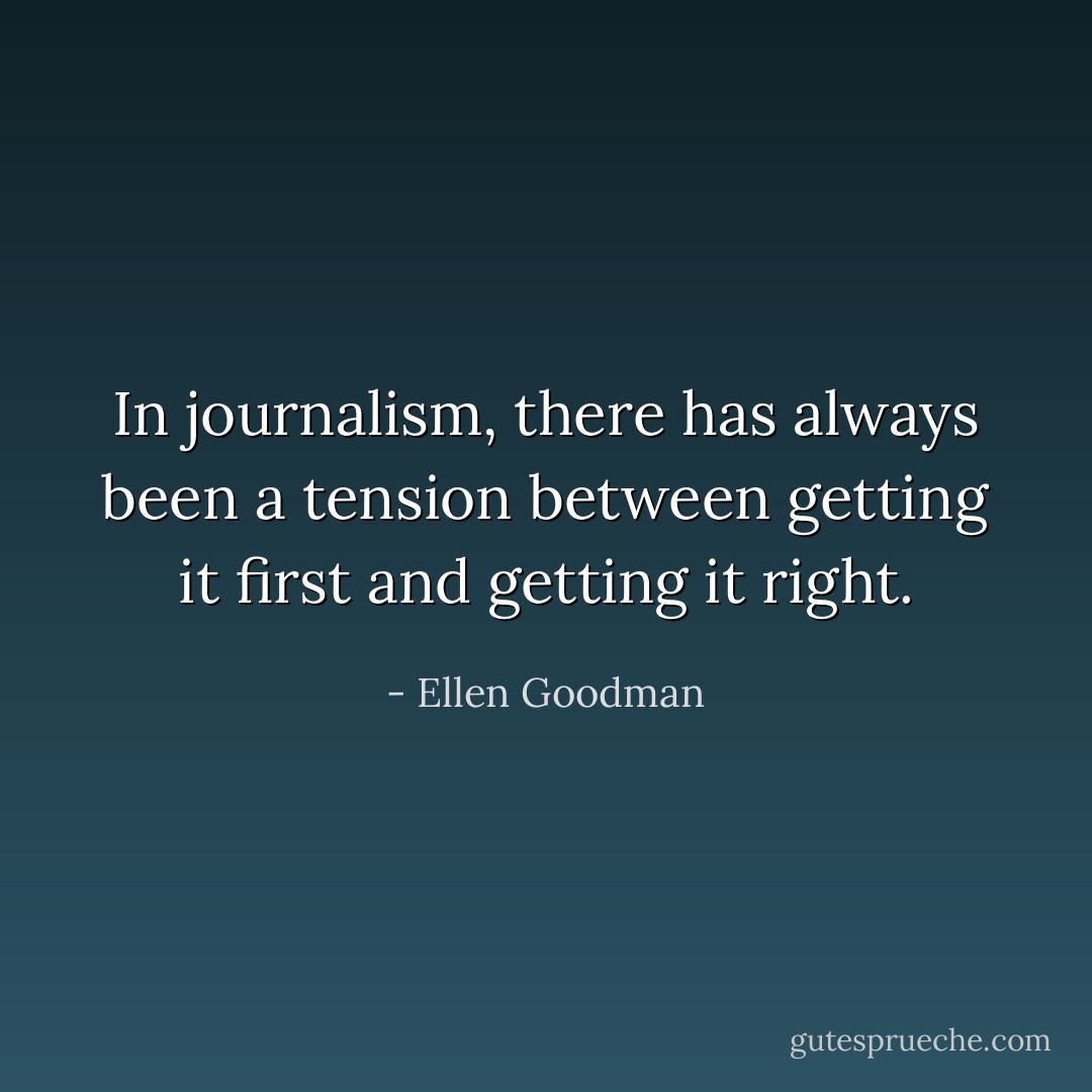 In journalism, there has always been a tension between getting it first and getting it right. - Ellen Goodman