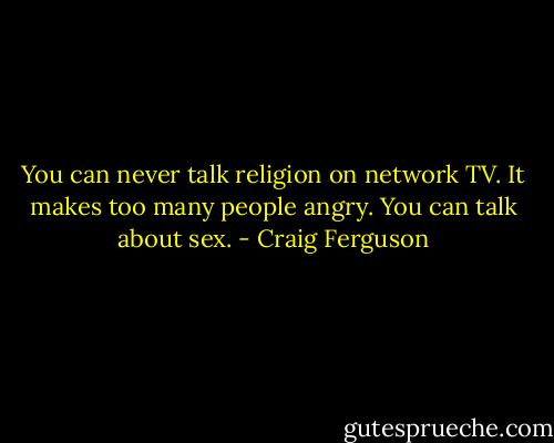 You can never talk religion on network TV. It makes too many people angry. You can talk about sex. - Craig Ferguson