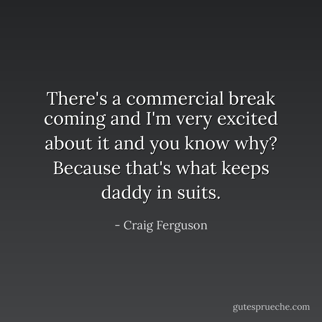 There's a commercial break coming and I'm very excited about it and you know why? Because that's what keeps daddy in suits. - Craig Ferguson