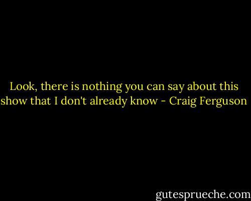 Look, there is nothing you can say about this show that I don't already know - Craig Ferguson