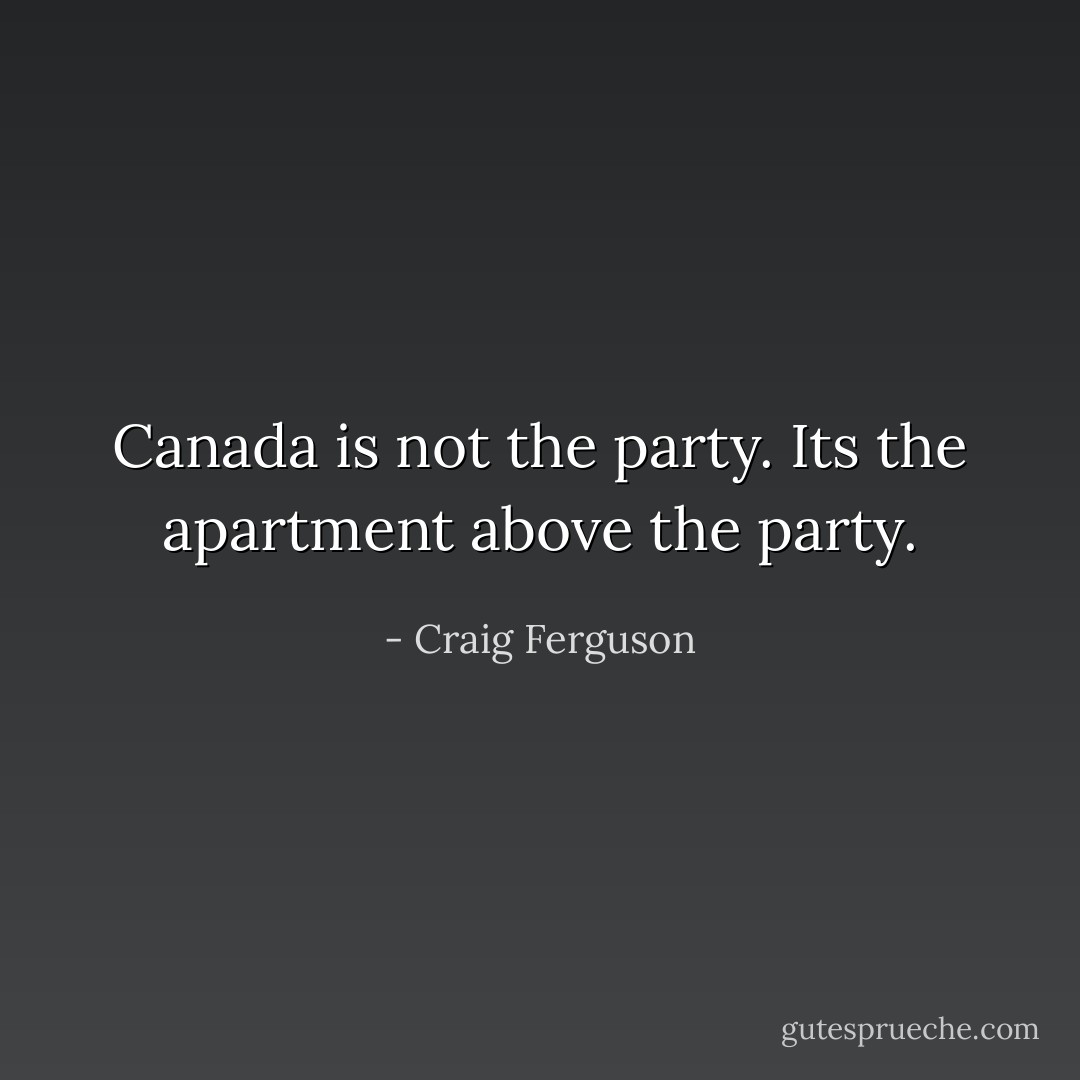 Canada is not the party. Its the apartment above the party. - Craig Ferguson