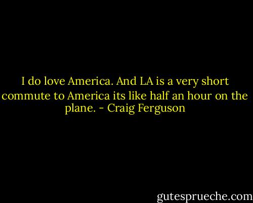 I do love America. And LA is a very short commute to America its like half an hour on the plane. - Craig Ferguson