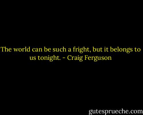 The world can be such a fright, but it belongs to us tonight. - Craig Ferguson