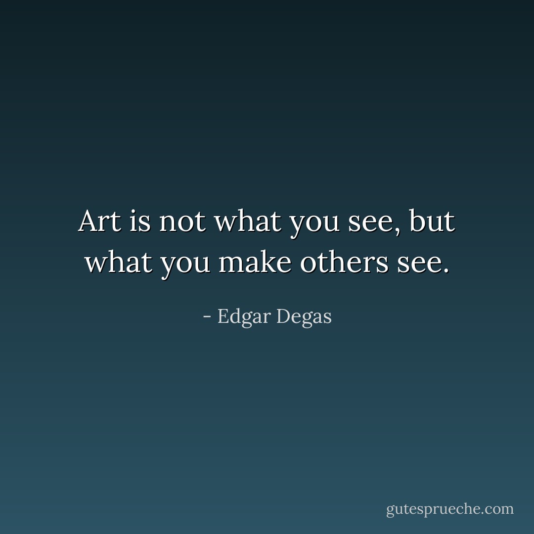 Art is not what you see, but what you make others see. - Edgar Degas