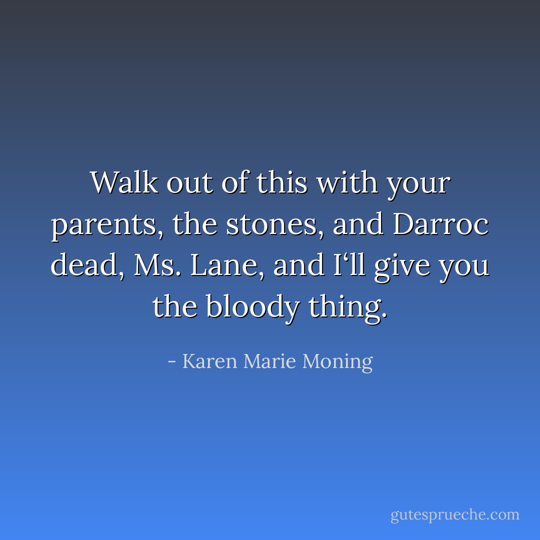 Walk out of this with your parents, the stones, and Darroc dead, Ms. Lane, and I‘ll give you the bloody thing. - Karen Marie Moning