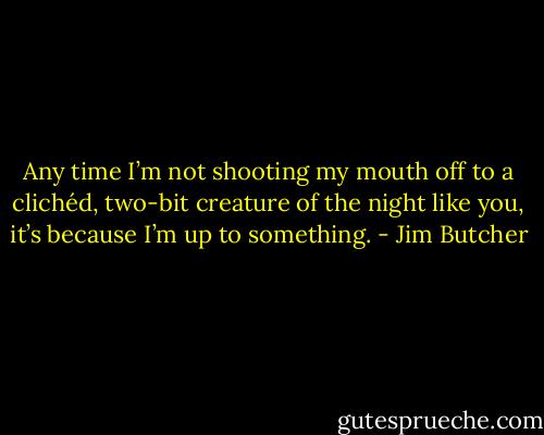 Any time I’m not shooting my mouth off to a clichéd, two-bit creature of the night like you, it’s because I’m up to something. - Jim Butcher