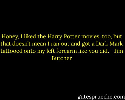 Honey, I liked the Harry Potter movies, too, but that doesn’t mean I ran out and got a Dark Mark tattooed onto my left forearm like you did. - Jim Butcher