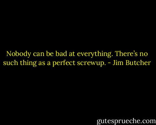 Nobody can be bad at everything. There’s no such thing as a perfect screwup. - Jim Butcher