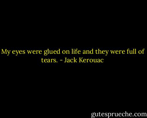 My eyes were glued on life<br />and they were full of tears. - Jack Kerouac