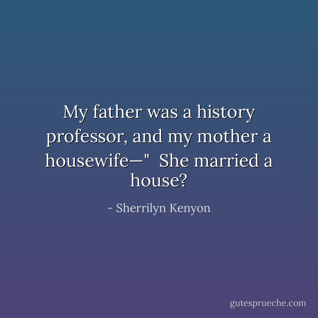 My father was a history professor, and my mother a housewife—"<br /><br />She married a house? - Sherrilyn Kenyon