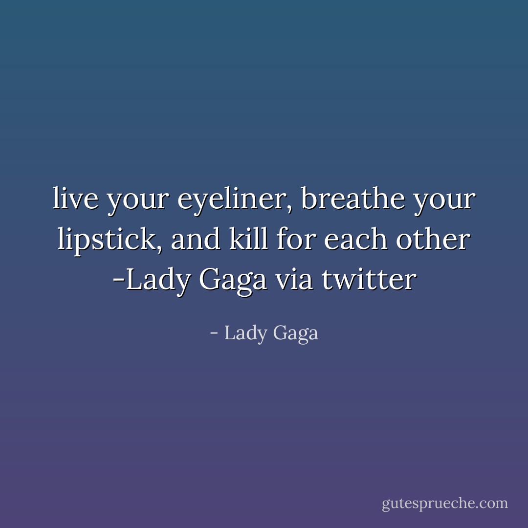 live your eyeliner, breathe your lipstick, and kill for each other<br />-Lady Gaga via twitter - Lady Gaga