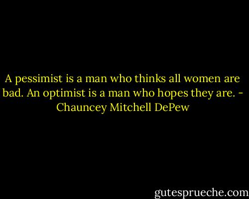 A pessimist is a man who thinks all women are bad. An optimist is a man who hopes they are. - Chauncey Mitchell DePew