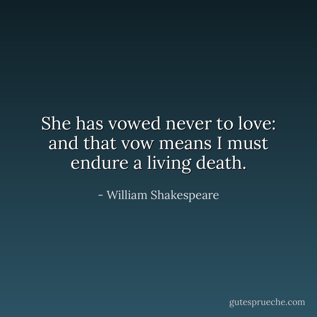 She has vowed never to love: and that vow means I must endure a living death. - William Shakespeare