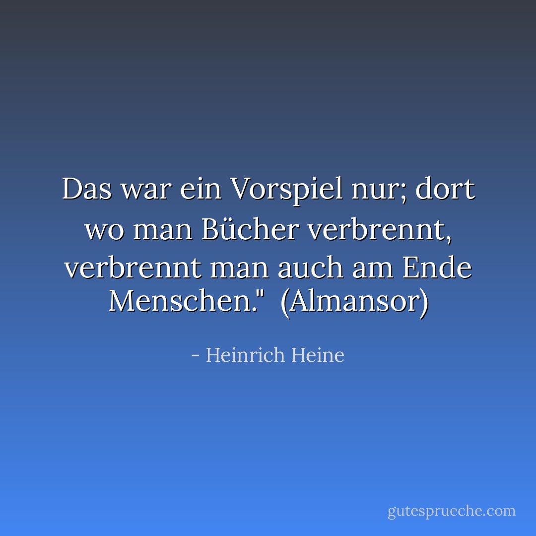 Das war ein Vorspiel nur; dort wo man Bücher verbrennt, verbrennt man auch am Ende Menschen."<br /><br /><i>(Almansor)</i> - Heinrich Heine