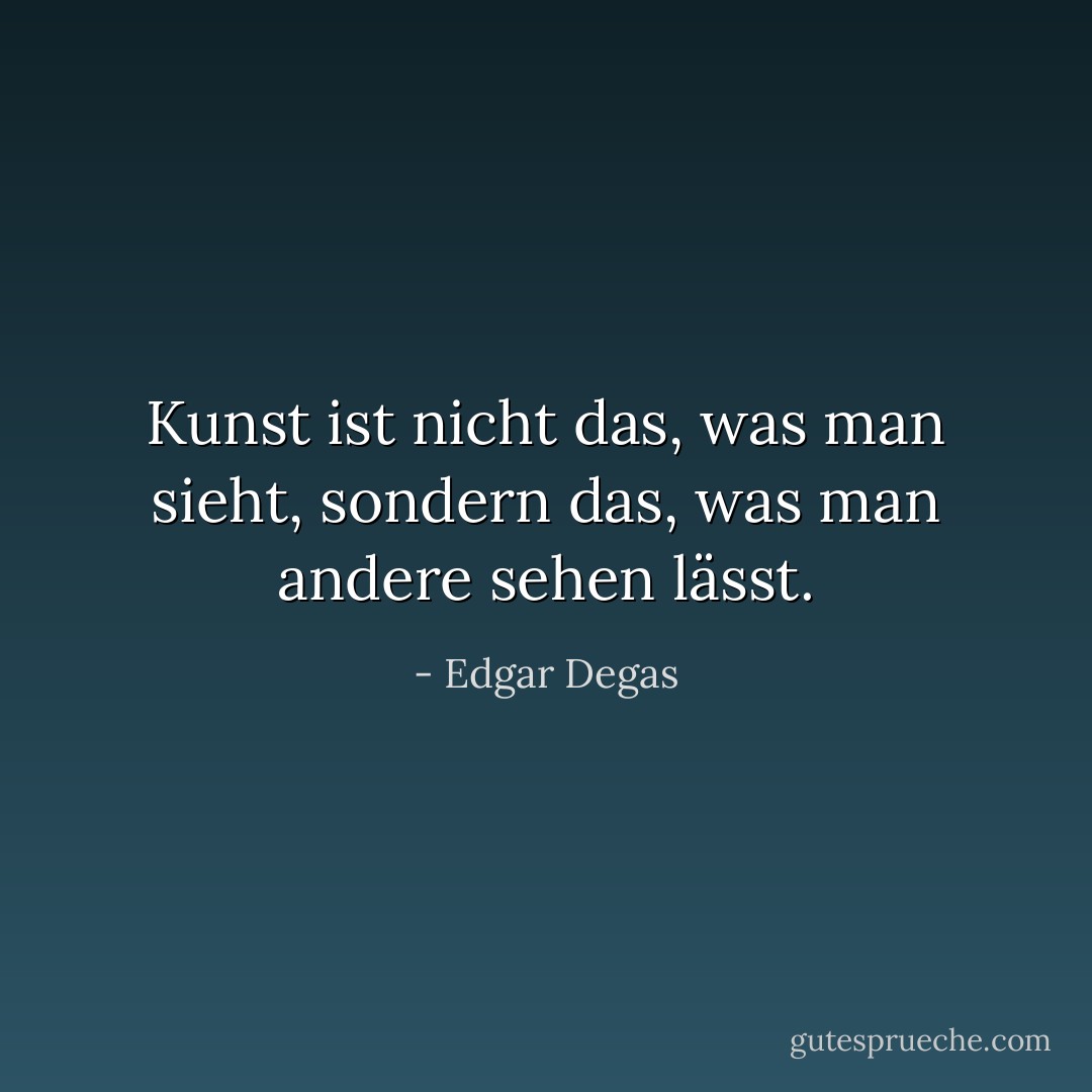 Kunst ist nicht das, was man sieht, sondern das, was man andere sehen lässt. - Edgar Degas<