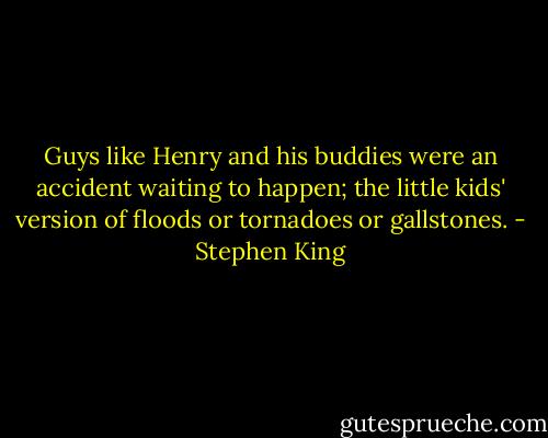 Guys like Henry and his buddies were an accident waiting to happen; the little kids' version of floods or tornadoes or gallstones. - Stephen King