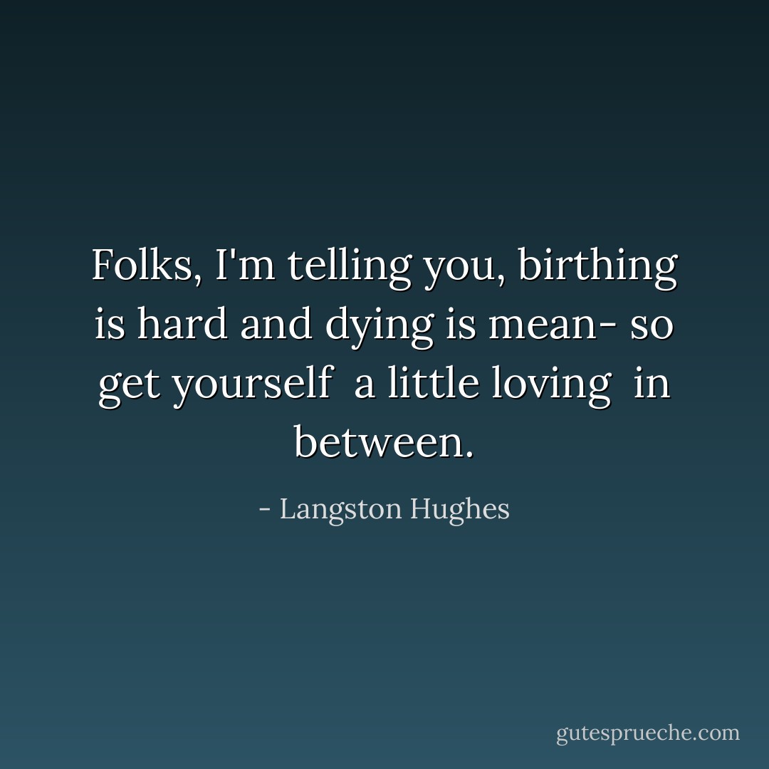Folks, I'm telling you,<br />birthing is hard<br />and dying is mean-<br />so get yourself <br />a little loving <br />in between. - Langston Hughes