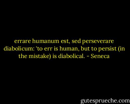 errare humanum est, sed perseverare diabolicum: 'to err is human, but to persist (in the mistake) is diabolical. - Seneca
