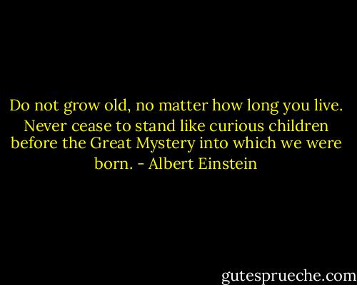 Do not grow old, no matter how long you live. Never cease to stand like curious children before the Great Mystery into which we were born. - Albert Einstein