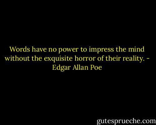 Words have no power to impress the mind without the exquisite horror of their reality. - Edgar Allan Poe