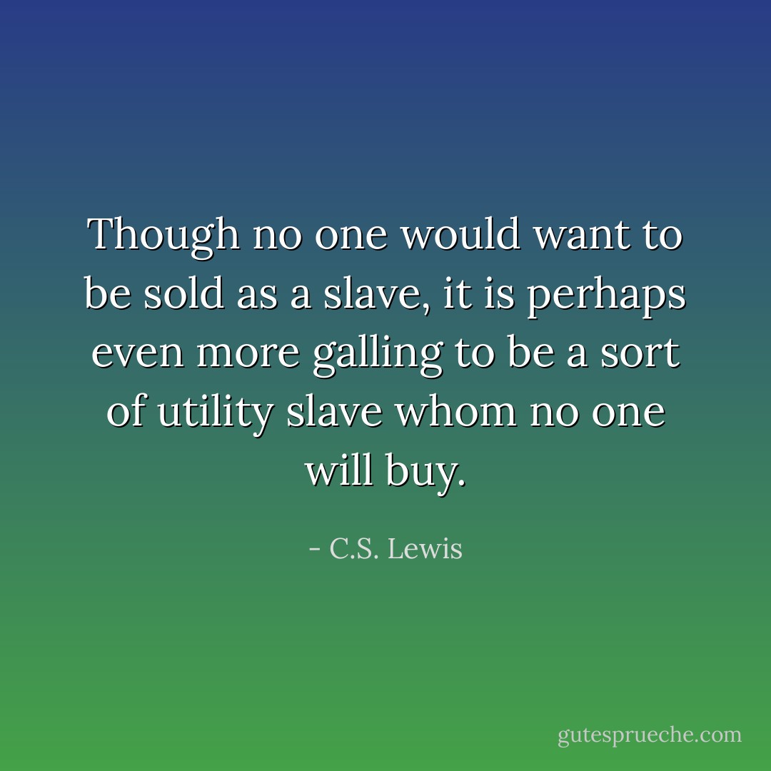 Though no one would want to be sold as a slave, it is perhaps even more galling to be a sort of utility slave whom no one will buy. - C.S. Lewis