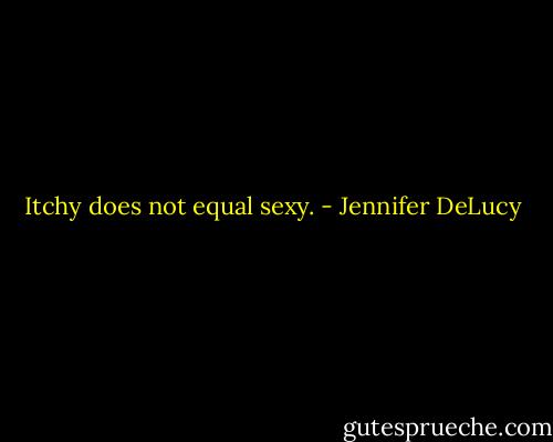 Itchy does not equal sexy. - Jennifer DeLucy