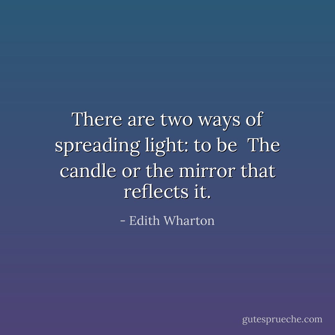 There are two ways of spreading light: to be <br />The candle or the mirror that reflects it. - Edith Wharton