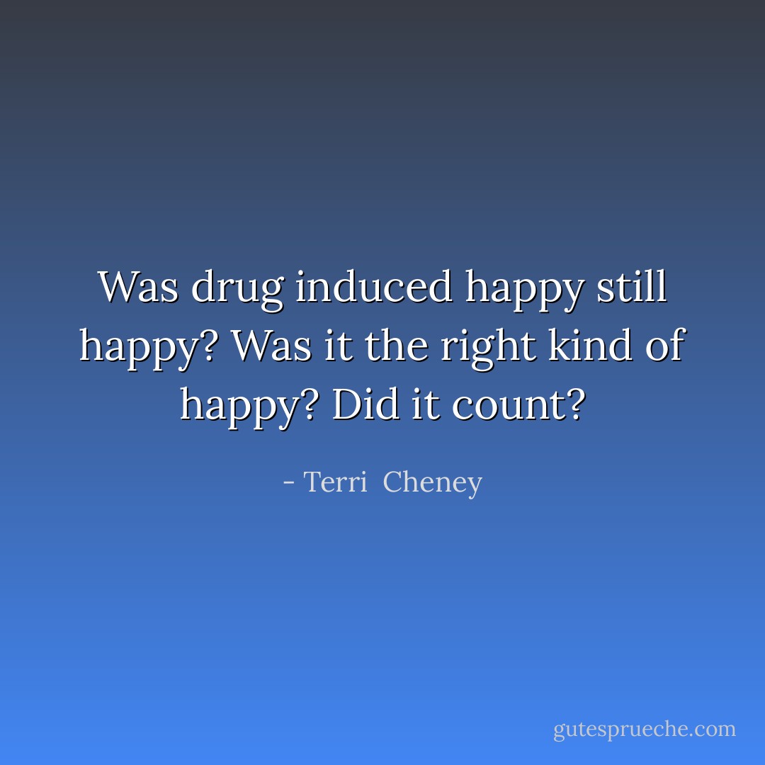 Was drug induced happy still happy? Was it the right kind of happy? Did it count? - Terri  Cheney