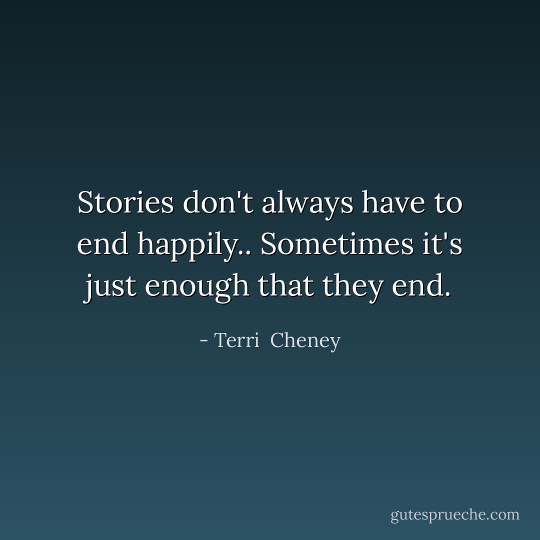 Stories don't always have to end happily.. Sometimes it's just enough that they end. - Terri  Cheney