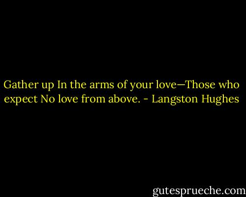 Gather up In the arms of your love—Those who expect No love from above. - Langston Hughes