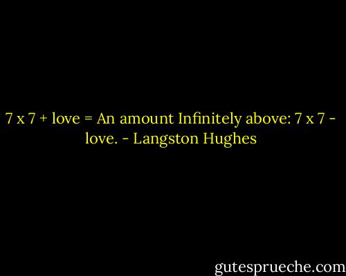 7 x 7 + love = An amount Infinitely above: 7 x 7 - love. - Langston Hughes