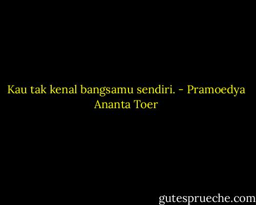 Kau tak kenal bangsamu sendiri. - Pramoedya Ananta Toer