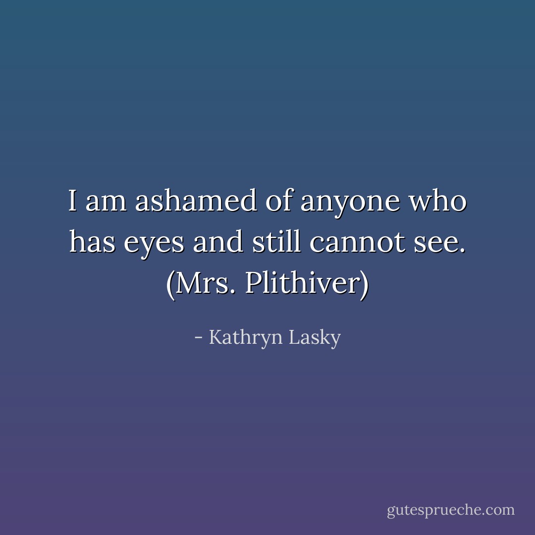 I am ashamed of anyone who has eyes and still cannot see. (Mrs. Plithiver) - Kathryn Lasky