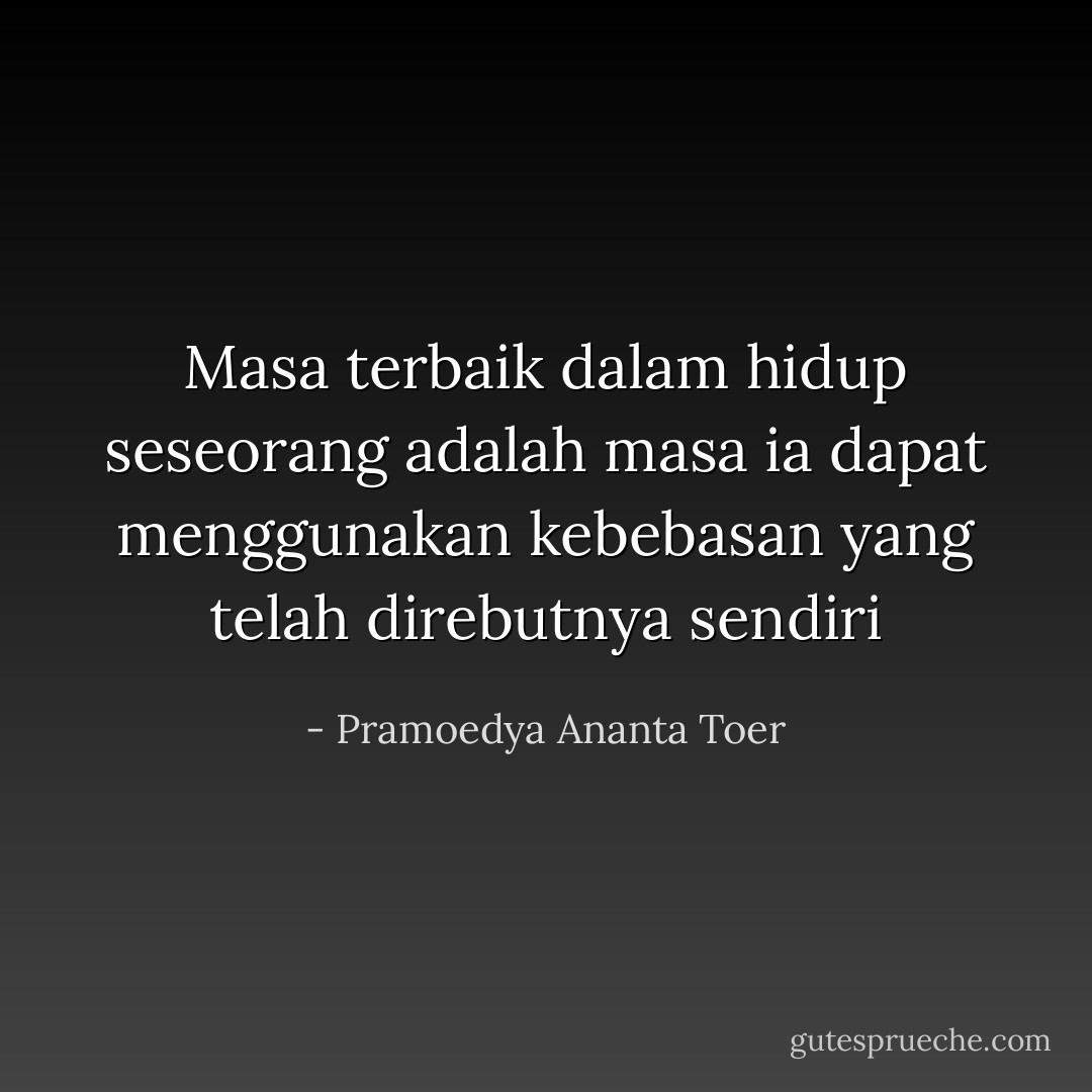 Masa terbaik dalam hidup seseorang adalah masa ia dapat menggunakan kebebasan yang telah direbutnya sendiri - Pramoedya Ananta Toer
