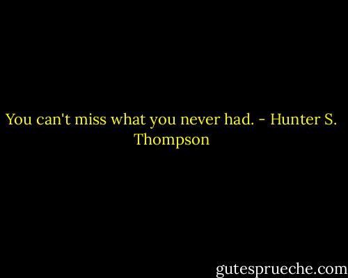 You can't miss what you never had. - Hunter S. Thompson